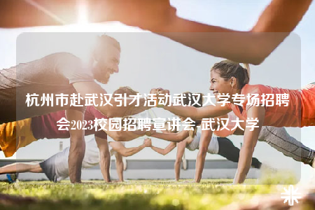 杭州市赴武漢引才活動武漢大學專場招聘會2023校園招聘宣講會-武漢大學