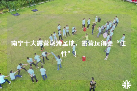南寧十大露營(yíng)燒烤圣地，露營(yíng)玩得更“任性”！