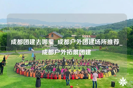 成都團建去哪里_成都戶外團建場所推薦_成都戶外拓展團建