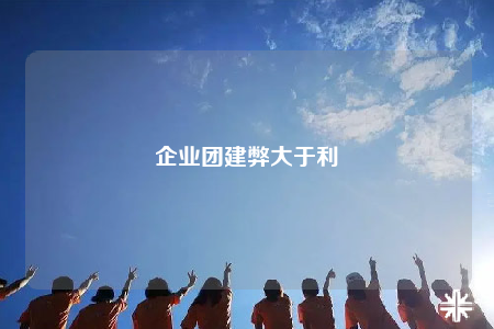 企業(yè)團(tuán)建弊大于利
