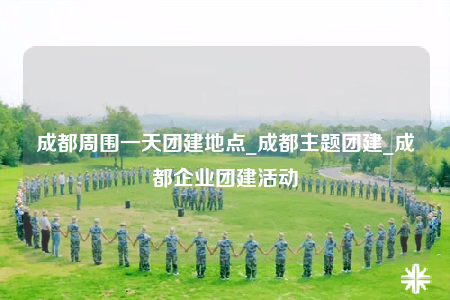 成都周圍一天團(tuán)建地點_成都主題團(tuán)建_成都企業(yè)團(tuán)建活動