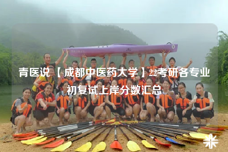 青醫(yī)說 【成都中醫(yī)藥大學(xué)】22考研各專業(yè)初復(fù)試上岸分?jǐn)?shù)匯總