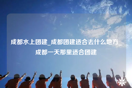 成都水上團(tuán)建_成都團(tuán)建適合去什么地方_成都一天那里適合團(tuán)建