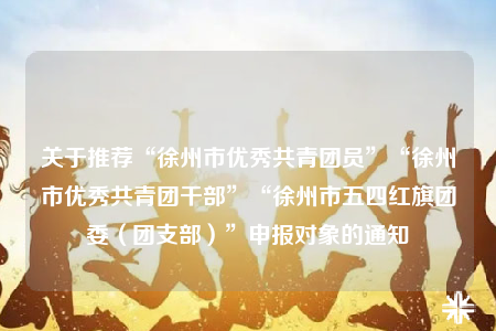 關(guān)于推薦“徐州市優(yōu)秀共青團(tuán)員”“徐州市優(yōu)秀共青團(tuán)干部”“徐州市五四紅旗團(tuán)委（團(tuán)支部）”申報對象的通知