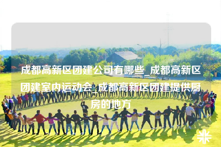 成都高新區(qū)團(tuán)建公司有哪些_成都高新區(qū)團(tuán)建室內(nèi)運(yùn)動(dòng)會(huì)_成都高新區(qū)團(tuán)建提供廚房的地方