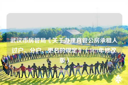 武漢市房管局《關(guān)于辦理直管公房承租人過戶、分戶、更名的規(guī)定》（2021年修改版）