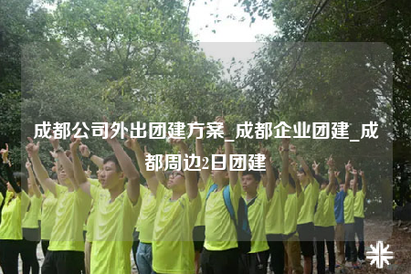 成都公司外出團(tuán)建方案_成都企業(yè)團(tuán)建_成都周邊2日?qǐng)F(tuán)建
