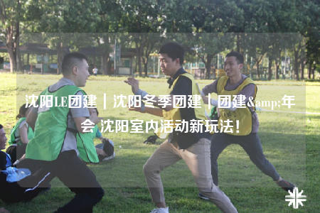 沈陽(yáng)LE團(tuán)建｜沈陽(yáng)冬季團(tuán)建｜團(tuán)建&年會(huì) 沈陽(yáng)室內(nèi)活動(dòng)新玩法！