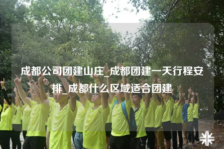 成都公司團建山莊_成都團建一天行程安排_成都什么區(qū)域適合團建