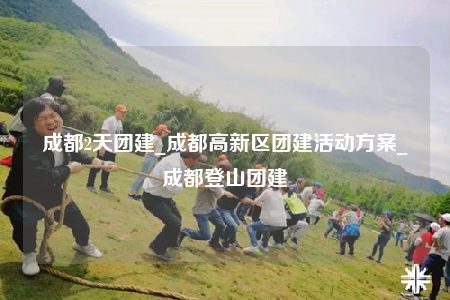 成都2天團(tuán)建_成都高新區(qū)團(tuán)建活動(dòng)方案_成都登山團(tuán)建