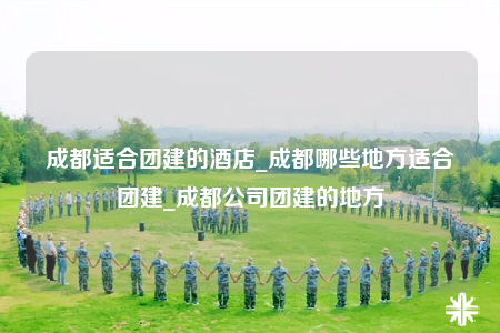 成都適合團(tuán)建的酒店_成都哪些地方適合團(tuán)建_成都公司團(tuán)建的地方