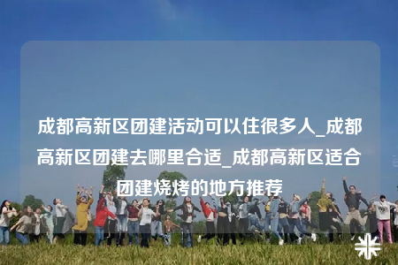 成都高新區(qū)團(tuán)建活動(dòng)可以住很多人_成都高新區(qū)團(tuán)建去哪里合適_成都高新區(qū)適合團(tuán)建燒烤的地方推薦