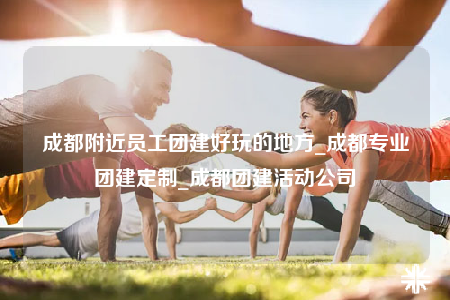 成都附近員工團(tuán)建好玩的地方_成都專業(yè)團(tuán)建定制_成都團(tuán)建活動(dòng)公司
