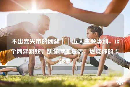 不出嘉興市的團(tuán)建｜｜五大主題類別，18個團(tuán)建游戲，助你滿血復(fù)活，燃燒你的卡路里