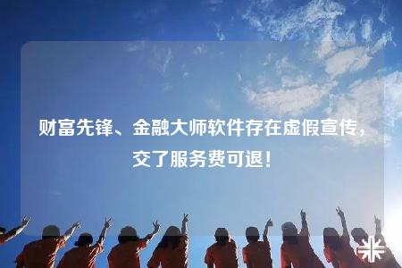 財富先鋒、金融大師軟件存在虛假宣傳，交了服務費可退！