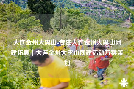大連金州大黑山-專注大連金州大黑山團(tuán)建拓展｜大連金州大黑山團(tuán)建活動方案策劃