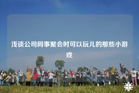淺談公司同事聚會(huì)時(shí)可以玩兒的那些小游戲