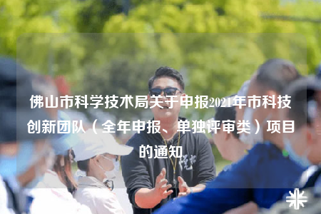 佛山市科學技術(shù)局關(guān)于申報2021年市科技創(chuàng)新團隊（全年申報、單獨評審類）項目的通知