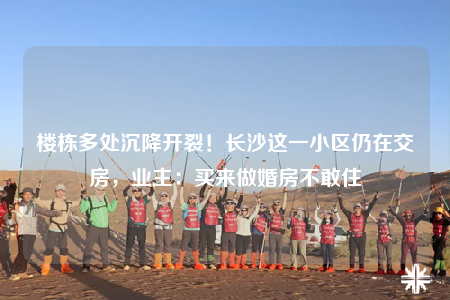 樓棟多處沉降開裂！長(zhǎng)沙這一小區(qū)仍在交房，業(yè)主：買來(lái)做婚房不敢住