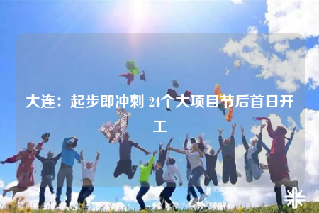 大連：起步即沖刺 24個(gè)大項(xiàng)目節(jié)后首日開工