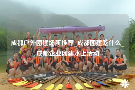 成都戶外團(tuán)建場所推薦_成都團(tuán)建吃什么_成都企業(yè)團(tuán)建水上活動