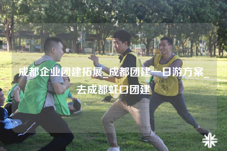 成都企業(yè)團(tuán)建拓展_成都團(tuán)建一日游方案_去成都虹口團(tuán)建