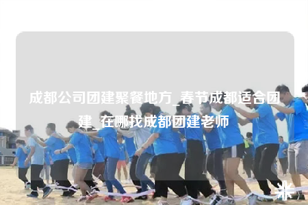 成都公司團(tuán)建聚餐地方_春節(jié)成都適合團(tuán)建_在哪找成都團(tuán)建老師