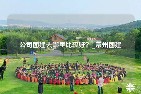 公司團(tuán)建去哪里比較好？_常州團(tuán)建