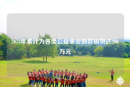 2013年累計(jì)為各類公益事業(yè)捐款捐物達(dá)200萬(wàn)元