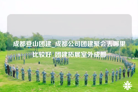成都登山團(tuán)建_成都公司團(tuán)建聚會(huì)去哪里比較好_團(tuán)建拓展室外成都