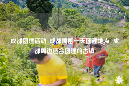 成都團建活動_成都周圍一天團建地點_成都周邊適合團建的古鎮(zhèn)
