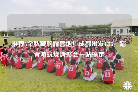 推薦5個(gè)私藏的露營(yíng)地！成都出發(fā)1.5h，踏青游玩燒烤聚會(huì)一站搞定