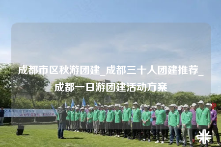 成都市區(qū)秋游團(tuán)建_成都三十人團(tuán)建推薦_成都一日游團(tuán)建活動方案