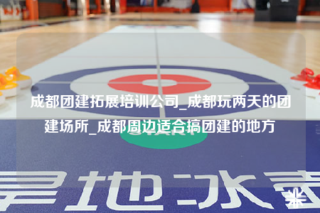 成都團建拓展培訓公司_成都玩兩天的團建場所_成都周邊適合搞團建的地方