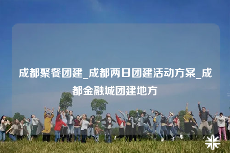 成都聚餐團(tuán)建_成都兩日?qǐng)F(tuán)建活動(dòng)方案_成都金融城團(tuán)建地方