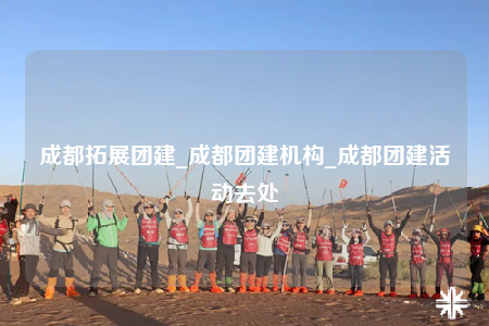 成都拓展團(tuán)建_成都團(tuán)建機(jī)構(gòu)_成都團(tuán)建活動(dòng)去處