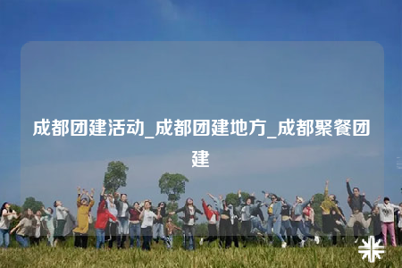 成都團(tuán)建活動(dòng)_成都團(tuán)建地方_成都聚餐團(tuán)建