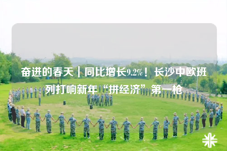奮進(jìn)的春天｜同比增長(zhǎng)9.2%！長(zhǎng)沙中歐班列打響新年“拼經(jīng)濟(jì)”第一槍