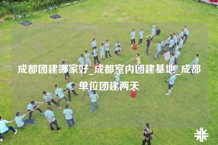 成都團建哪家好_成都室內(nèi)團建基地_成都單位團建兩天