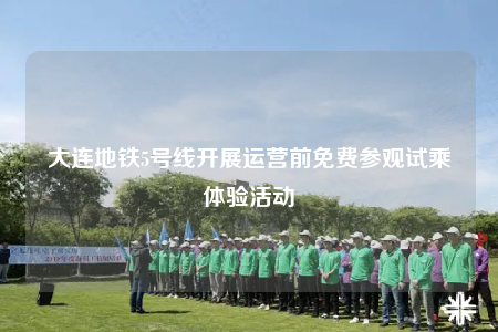 大連地鐵5號線開展運營前免費參觀試乘體驗活動