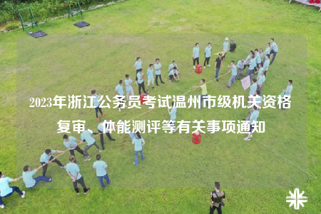 2023年浙江公務(wù)員考試溫州市級機(jī)關(guān)資格復(fù)審、體能測評等有關(guān)事項(xiàng)通知