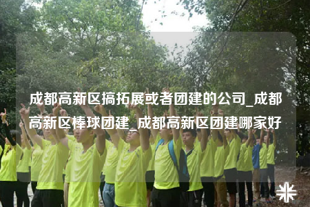 成都高新區(qū)搞拓展或者團(tuán)建的公司_成都高新區(qū)棒球團(tuán)建_成都高新區(qū)團(tuán)建哪家好