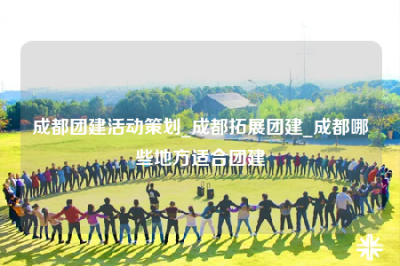 成都團(tuán)建活動(dòng)策劃_成都拓展團(tuán)建_成都哪些地方適合團(tuán)建