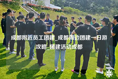 成都附近員工團建_成都周邊團建一日游攻略_團建活動成都