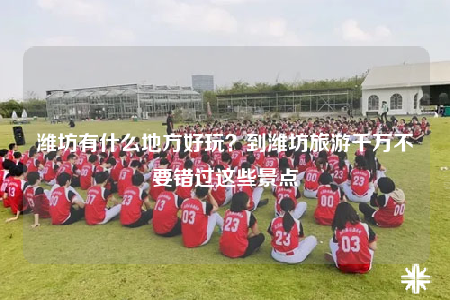 濰坊有什么地方好玩？到濰坊旅游千萬(wàn)不要錯(cuò)過(guò)這些景點(diǎn)