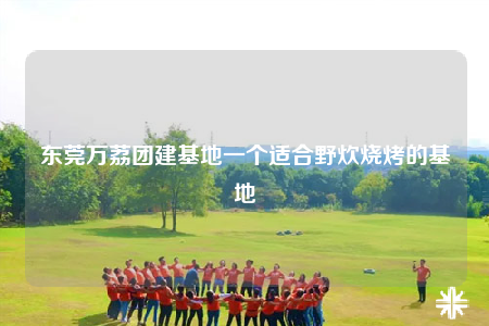 東莞萬荔團(tuán)建基地一個適合野炊燒烤的基地