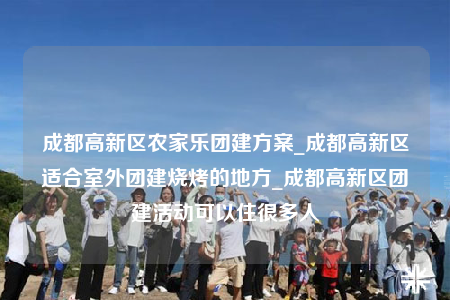 成都高新區(qū)農(nóng)家樂(lè)團(tuán)建方案_成都高新區(qū)適合室外團(tuán)建燒烤的地方_成都高新區(qū)團(tuán)建活動(dòng)可以住很多人