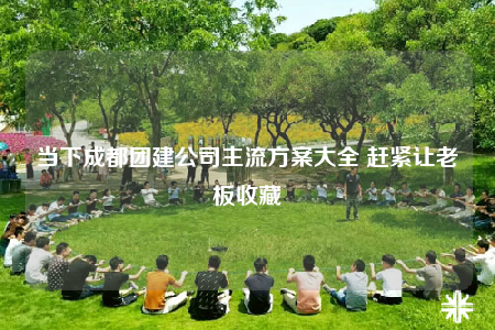 當(dāng)下成都團(tuán)建公司主流方案大全 趕緊讓老板收藏