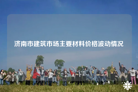濟南市建筑市場主要材料價格波動情況