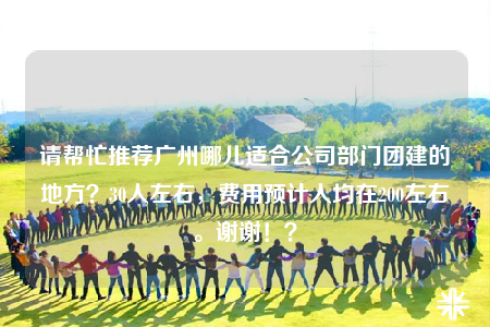 請(qǐng)幫忙推薦廣州哪兒適合公司部門團(tuán)建的地方？30人左右，費(fèi)用預(yù)計(jì)人均在200左右。謝謝??？